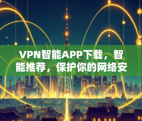 VPN智能APP下载,智能推荐,保护你的网络安全 VPN智能APP下载,智能推荐,保护你的网络安全
