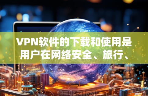 VPN软件的下载和使用是用户在网络安全、旅行、在线教育等场景中非常重要的工具。以下是一些VPN软件的选择建议,具体取决于用户的使用场景和需求 VPN软件的下载和使用是用户在网络安全、旅行、在线教育等场景中非常重要的工具。以下是一些VPN软件的选择建议,具体取决于用户的使用场景和需求