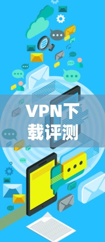 VPN下载评测可以帮助你选择适合自己的VPN服务。以下是一些步骤和建议,帮助你更好地进行VPN下载评测 VPN下载评测可以帮助你选择适合自己的VPN服务。以下是一些步骤和建议,帮助你更好地进行VPN下载评测