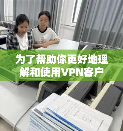 为了帮助你更好地理解和使用VPN客户端,以下是一些指南性的步骤和建议 为了帮助你更好地理解和使用VPN客户端,以下是一些指南性的步骤和建议