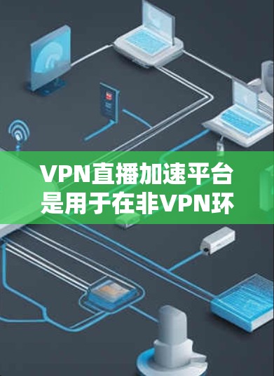 VPN直播加速平台是用于在非VPN环境下加速VPN流媒体等视频资源的平台。这些平台通常提供VPN加速服务，帮助用户在没有VPN的情况下，获得更好的网络连接。以下是关于VPN直播加速平台的一些关键信息