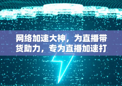 网络加速大神，为直播带货助力，专为直播加速打造的专业软件