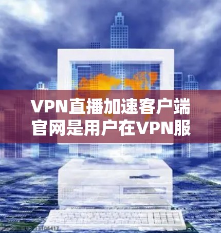 VPN直播加速客户端官网是用户在VPN服务中进行直播加速、压缩和解压缩视频内容的重要工具。以下是关于这些加速客户端官网的一些关键信息 VPN直播加速客户端官网是用户在VPN服务中进行直播加速、压缩和解压缩视频内容的重要工具。以下是关于这些加速客户端官网的一些关键信息