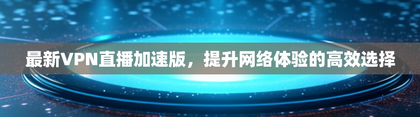最新VPN直播加速版,提升网络体验的高效选择 最新VPN直播加速版,提升网络体验的高效选择
