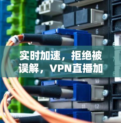 实时加速，拒绝被误解，VPN直播加速版APP