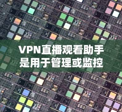 VPN直播观看助手是用于管理或监控VPN直播内容的工具。以下是其主要功能和使用方法 VPN直播观看助手是用于管理或监控VPN直播内容的工具。以下是其主要功能和使用方法