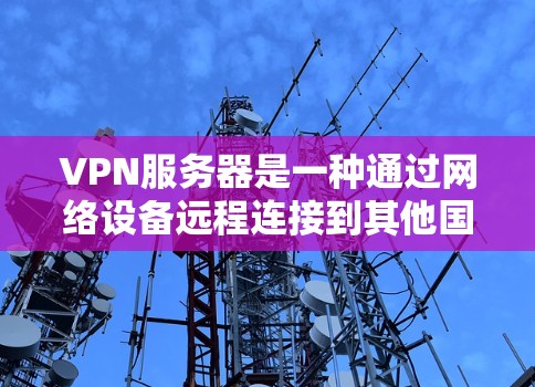 VPN服务器是一种通过网络设备远程连接到其他国家服务器的技术，旨在提供安全、便捷的网络访问。以下是关于VPN服务器的详细信息