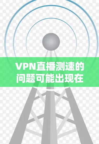 VPN直播测速的问题可能出现在以下几个方面 VPN直播测速的问题可能出现在以下几个方面