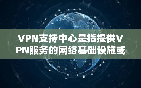 VPN支持中心是指提供VPN服务的网络基础设施或设备，用于管理外部服务器的安全连接。这些支持中心通常包括服务器、防火墙、加密技术等，旨在保障内部网络的安全性，防止未经授权的访问和数据泄露