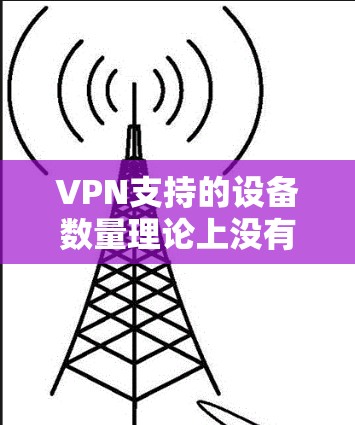 VPN支持的设备数量理论上没有限制，但实际操作中需要综合考虑多种因素以确保设备安全、稳定和可靠连接。以下是详细的分析
