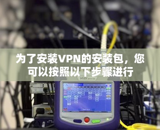 为了安装VPN的安装包,您可以按照以下步骤进行 为了安装VPN的安装包,您可以按照以下步骤进行
