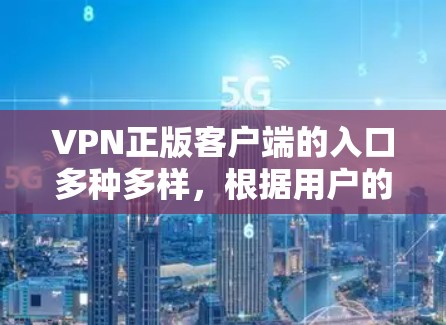 VPN正版客户端的入口多种多样,根据用户的需求和使用习惯,可以选择以下几种方式 VPN正版客户端的入口多种多样,根据用户的需求和使用习惯,可以选择以下几种方式