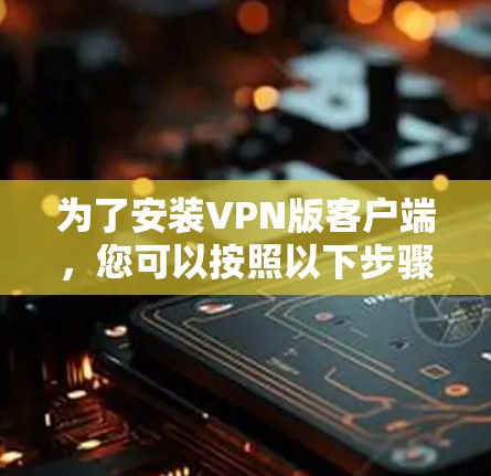 为了安装VPN版客户端,您可以按照以下步骤进行 为了安装VPN版客户端,您可以按照以下步骤进行