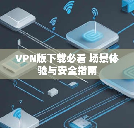 VPN版下载必看 场景体验与安全指南 VPN版下载必看 场景体验与安全指南