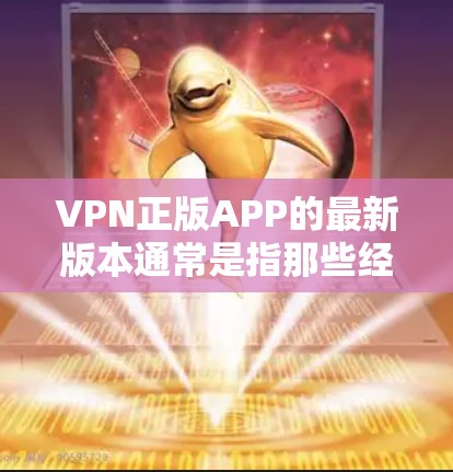 VPN正版APP的最新版本通常是指那些经过严格审核和优化后，能够提供高可靠性和安全性的软件。以下是一些常见的VPN软件推荐，供您参考