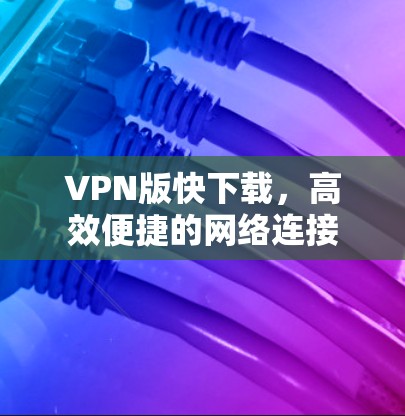 VPN版快下载,高效便捷的网络连接 VPN版快下载,高效便捷的网络连接
