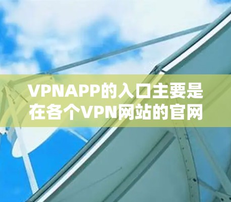VPNAPP的入口主要是在各个VPN网站的官网,用户可以通过以下步骤找到和下载适合自己的VPNAPP VPNAPP的入口主要是在各个VPN网站的官网,用户可以通过以下步骤找到和下载适合自己的VPNAPP