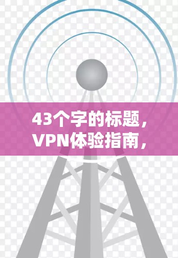 43个字的标题,VPN体验指南,真实用户的真实反馈 43个字的标题,VPN体验指南,真实用户的真实反馈