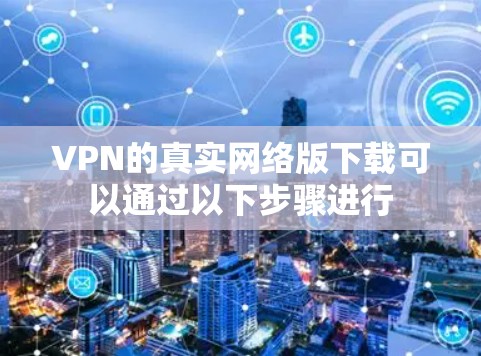 VPN的真实网络版下载可以通过以下步骤进行 VPN的真实网络版下载可以通过以下步骤进行