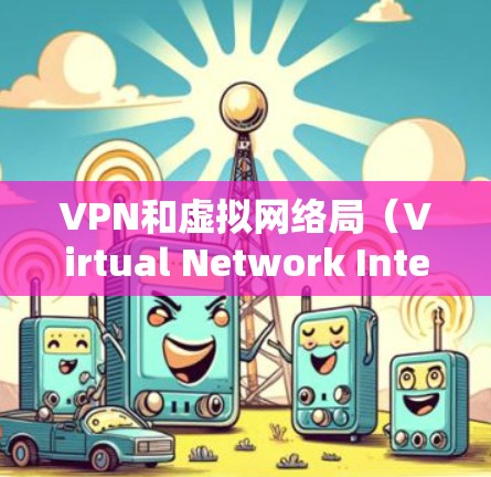 VPN和虚拟网络局（Virtual Network Interface,VNI）是用于模拟真实网络环境的工具，主要应用于远程办公、视频会议、视频通话等场景。以下是关于虚拟网络局的详细信息