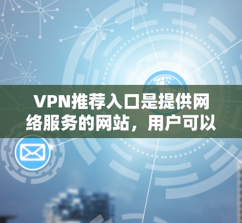 VPN推荐入口是提供网络服务的网站,用户可以通过这些网站下载和使用VPN功能。以下是一些知名的VPN网站和推荐入口,供您参考 VPN推荐入口是提供网络服务的网站,用户可以通过这些网站下载和使用VPN功能。以下是一些知名的VPN网站和推荐入口,供您参考