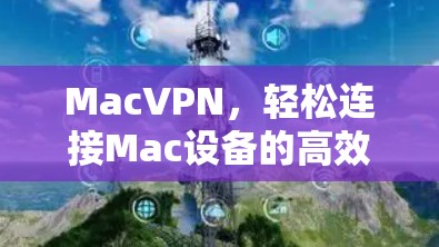 MacVPN，轻松连接Mac设备的高效解决方案
