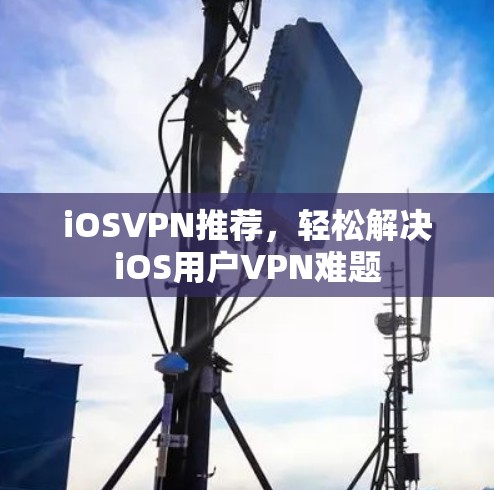 iOSVPN推荐,轻松解决iOS用户VPN难题 iOSVPN推荐,轻松解决iOS用户VPN难题