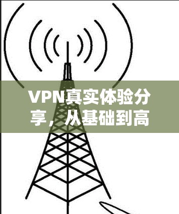 VPN真实体验分享,从基础到高级 VPN真实体验分享,从基础到高级
