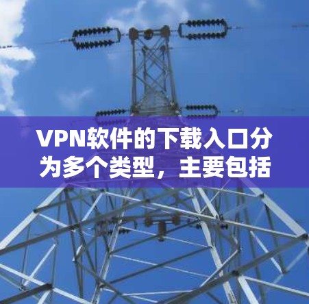 VPN软件的下载入口分为多个类型,主要包括 VPN软件的下载入口分为多个类型,主要包括