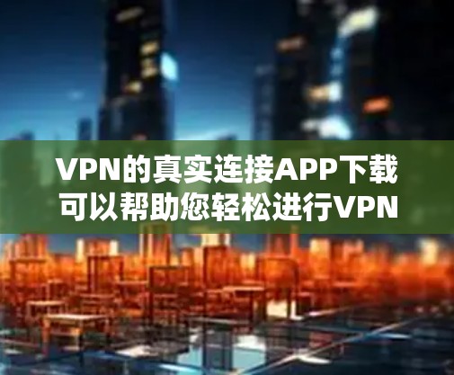 VPN的真实连接APP下载可以帮助您轻松进行VPN,但需要注意以下几点 VPN的真实连接APP下载可以帮助您轻松进行VPN,但需要注意以下几点