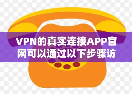 VPN的真实连接APP官网可以通过以下步骤访问 VPN的真实连接APP官网可以通过以下步骤访问