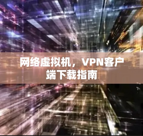 网络虚拟机,VPN客户端下载指南 网络虚拟机,VPN客户端下载指南