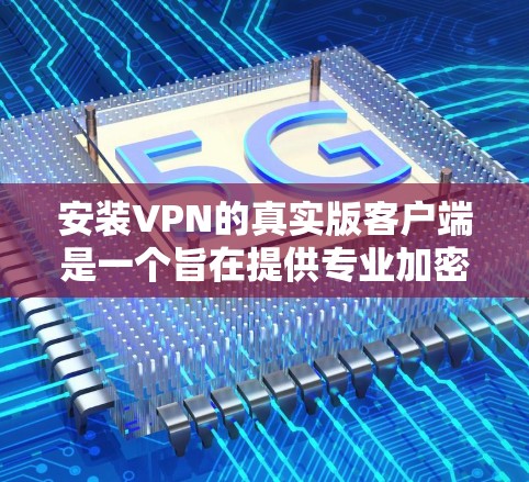 安装VPN的真实版客户端是一个旨在提供专业加密功能的软件工具。以下是详细的步骤指南 安装VPN的真实版客户端是一个旨在提供专业加密功能的软件工具。以下是详细的步骤指南