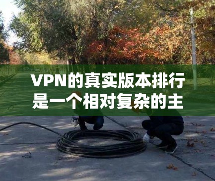 VPN的真实版本排行是一个相对复杂的主题，因为它取决于多个因素，如软件的性能、安全性、扩展性、价格等。以下是一些常见的VPN软件排名，供你参考