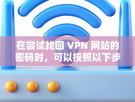 在尝试找回 VPN 网站的密码时,可以按照以下步骤操作 在尝试找回 VPN 网站的密码时,可以按照以下步骤操作