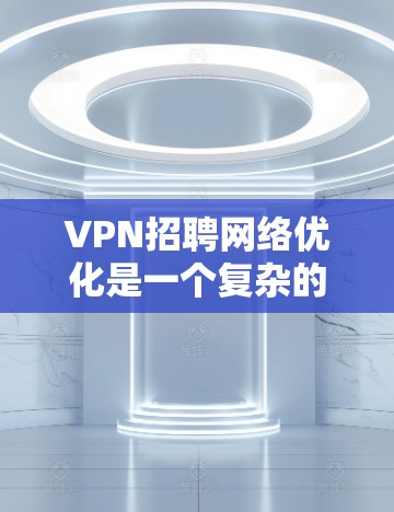VPN招聘网络优化是一个复杂的过程，需要综合考虑物理网络、防火墙、设备配置、流量管理、安全措施以及用户体验等多个方面。以下是一些关键点和建议，帮助您优化VPN网络