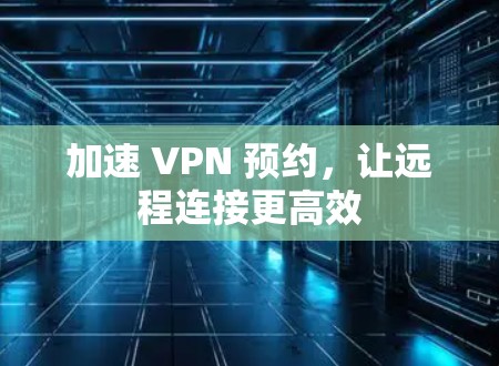 加速 VPN 预约,让远程连接更高效 加速 VPN 预约,让远程连接更高效