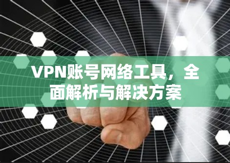 VPN账号网络工具,全面解析与解决方案 VPN账号网络工具,全面解析与解决方案