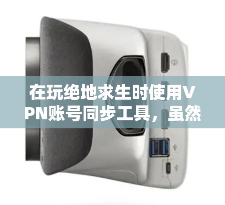 在玩绝地求生时使用VPN账号同步工具，虽然功能强大，但确实存在一些潜在的问题和注意事项