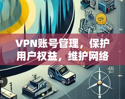 VPN账号管理，保护用户权益，维护网络环境