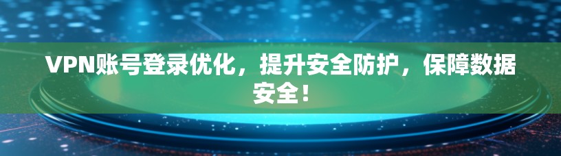 VPN账号登录优化，提升安全防护，保障数据安全！