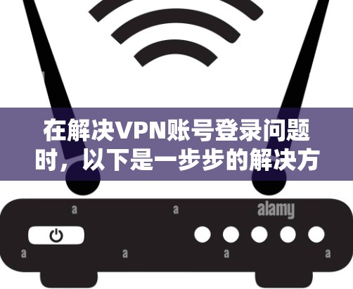 在解决VPN账号登录问题时，以下是一步步的解决方案