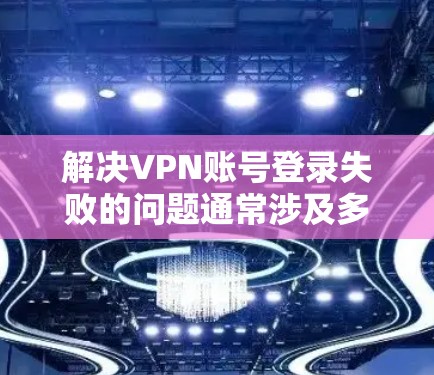 解决VPN账号登录失败的问题通常涉及多个步骤，以下是一步步的解决方案
