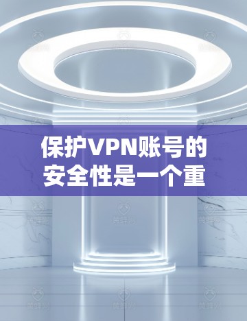 保护VPN账号的安全性是一个重要的步骤，以下是一些具体的措施