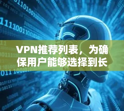 VPN推荐列表,为确保用户能够选择到长期稳定使用且符合其需求的VPN,以下是一些综合考虑的因素和推荐服务 VPN推荐列表,为确保用户能够选择到长期稳定使用且符合其需求的VPN,以下是一些综合考虑的因素和推荐服务