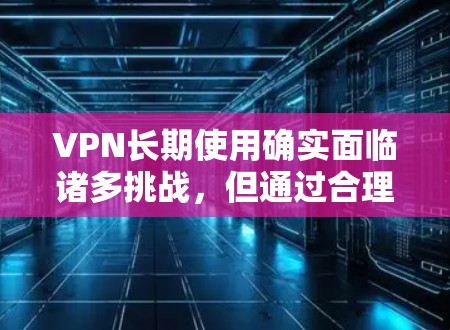 VPN长期使用确实面临诸多挑战，但通过合理规划和选择合适的VPN服务，可以有效克服这些问题。以下是一些关键点和建议