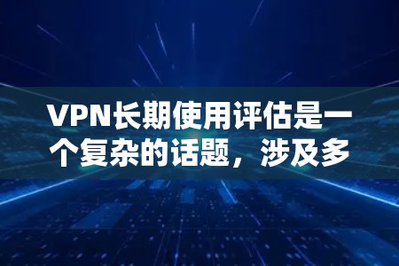 VPN长期使用评估是一个复杂的话题,涉及多方面因素,包括技术、安全、隐私、管理等。以下是一些关键方面和评估标准,供您参考 VPN长期使用评估是一个复杂的话题,涉及多方面因素,包括技术、安全、隐私、管理等。以下是一些关键方面和评估标准,供您参考