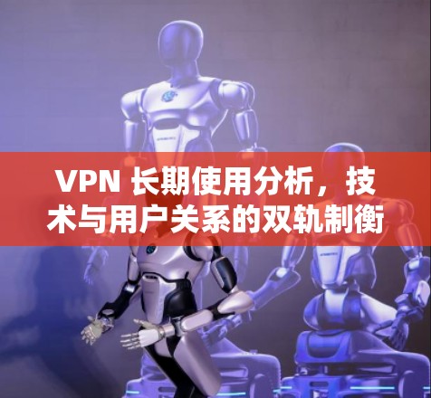VPN 长期使用分析,技术与用户关系的双轨制衡 VPN 长期使用分析,技术与用户关系的双轨制衡