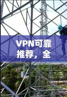 VPN可靠推荐，全球领先技术，确保您的网络稳定和安全