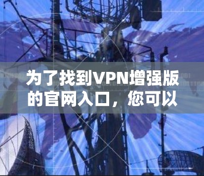 为了找到VPN增强版的官网入口,您可以按照以下步骤操作 为了找到VPN增强版的官网入口,您可以按照以下步骤操作